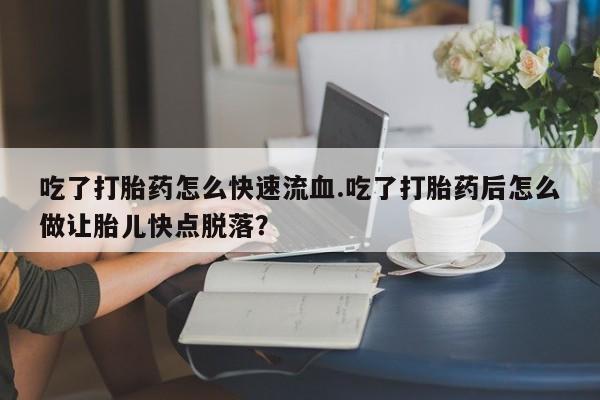 堕胎药购买吃了打胎药怎么快速流血.吃了打胎药后怎么做让胎儿快点脱落？