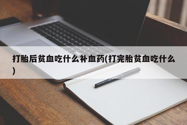 堕胎药购买打胎后贫血吃什么补血药(打完胎贫血吃什么)