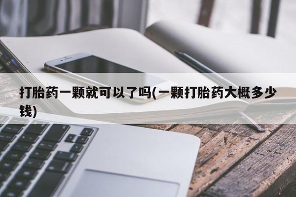 堕胎药购买打胎药一颗就可以了吗(一颗打胎药大概多少钱)
