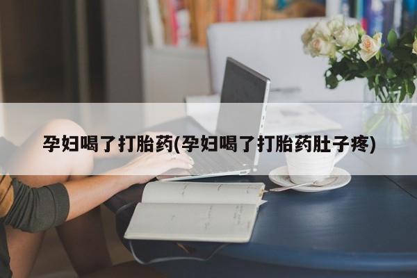 堕胎药购买孕妇喝了打胎药(孕妇喝了打胎药肚子疼)