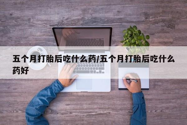 堕胎药购买五个月打胎后吃什么药/五个月打胎后吃什么药好