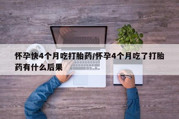 堕胎药购买怀孕快4个月吃打胎药/怀孕4个月吃了打胎药有什么后果