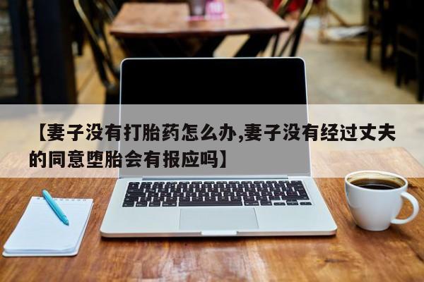 堕胎药购买【妻子没有打胎药怎么办,妻子没有经过丈夫的同意堕胎会有报应吗】