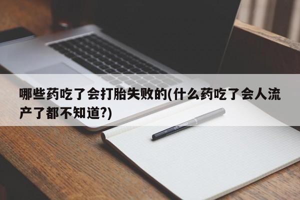堕胎药购买哪些药吃了会打胎失败的(什么药吃了会人流产了都不知道?)