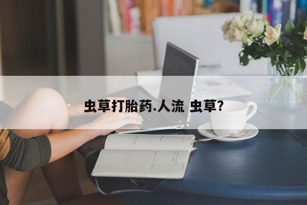 堕胎药购买虫草打胎药.人流 虫草？