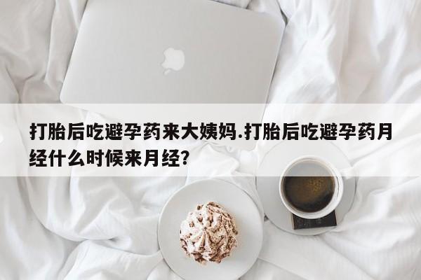 堕胎药购买打胎后吃避孕药来大姨妈.打胎后吃避孕药月经什么时候来月经？