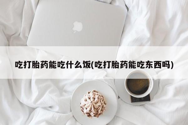 堕胎药购买吃打胎药能吃什么饭(吃打胎药能吃东西吗)