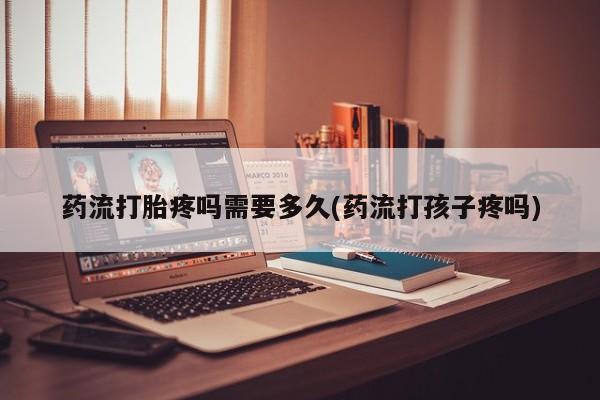 堕胎药购买药流打胎疼吗需要多久(药流打孩子疼吗)