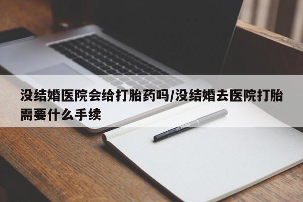堕胎药购买没结婚医院会给打胎药吗/没结婚去医院打胎需要什么手续