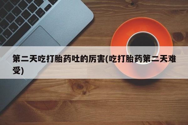 堕胎药购买第二天吃打胎药吐的厉害(吃打胎药第二天难受)