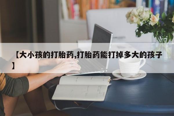 堕胎药购买【大小孩的打胎药,打胎药能打掉多大的孩子】