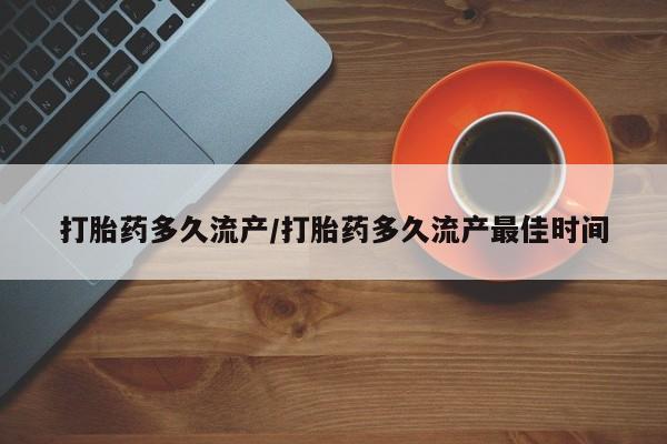 堕胎药购买打胎药多久流产/打胎药多久流产最佳时间
