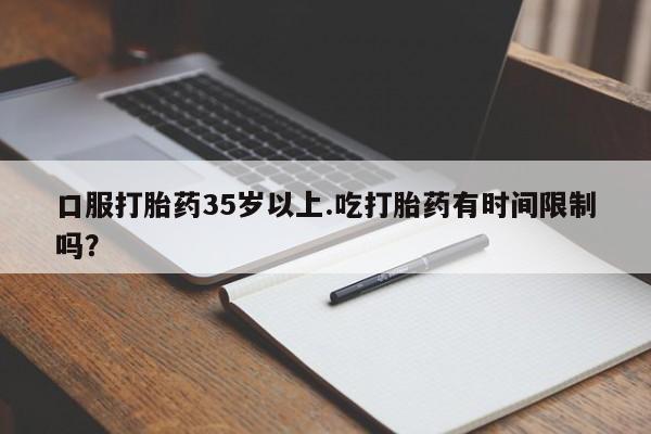 堕胎药购买口服打胎药35岁以上.吃打胎药有时间限制吗？