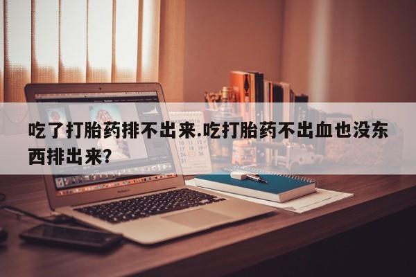 堕胎药购买吃了打胎药排不出来.吃打胎药不出血也没东西排出来？
