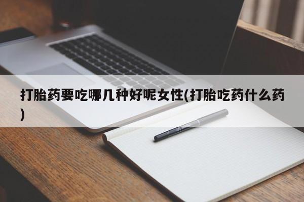 堕胎药购买打胎药要吃哪几种好呢女性(打胎吃药什么药)