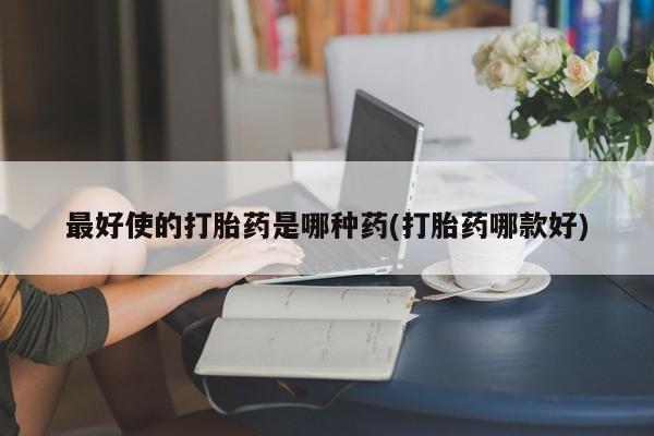 堕胎药购买最好使的打胎药是哪种药(打胎药哪款好)