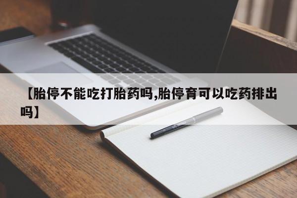 堕胎药购买【胎停不能吃打胎药吗,胎停育可以吃药排出吗】