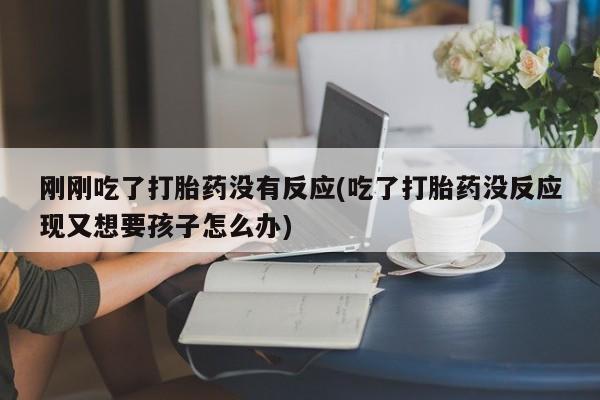 堕胎药购买刚刚吃了打胎药没有反应(吃了打胎药没反应现又想要孩子怎么办)