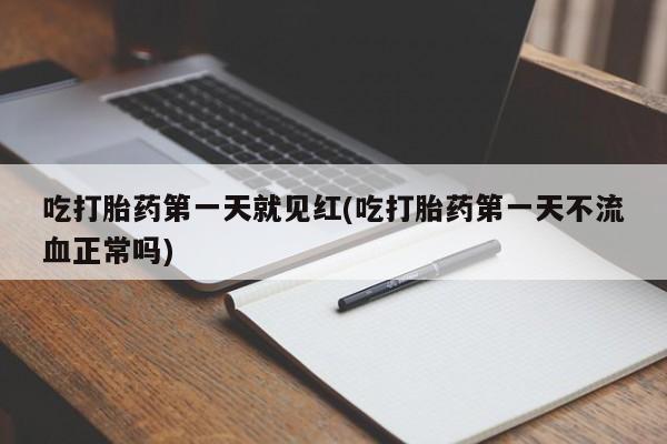 堕胎药购买吃打胎药第一天就见红(吃打胎药第一天不流血正常吗)