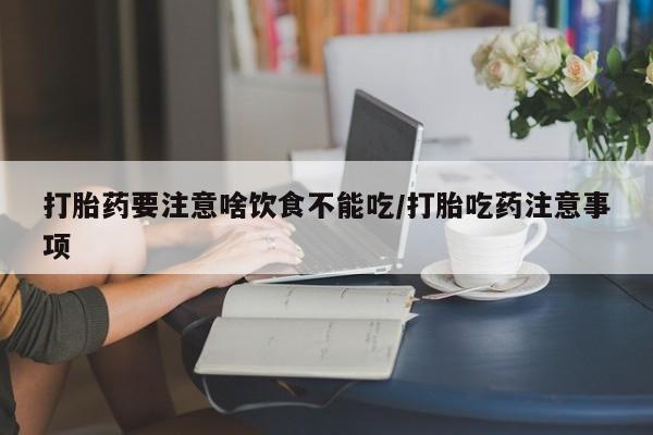 堕胎药购买打胎药要注意啥饮食不能吃/打胎吃药注意事项
