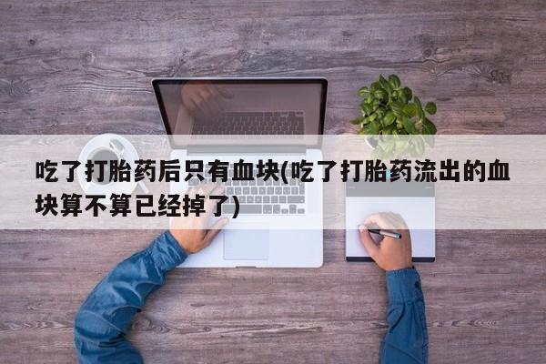 堕胎药购买吃了打胎药后只有血块(吃了打胎药流出的血块算不算已经掉了)