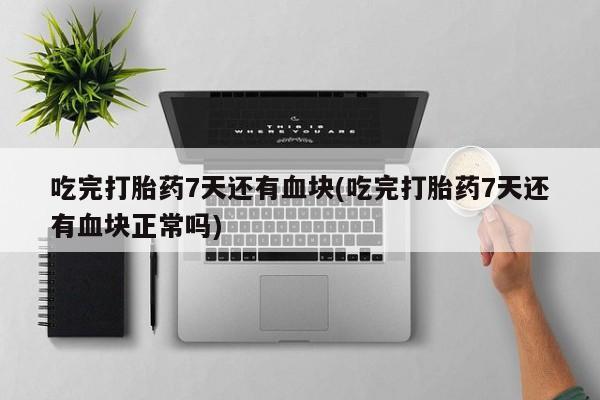 堕胎药购买吃完打胎药7天还有血块(吃完打胎药7天还有血块正常吗)