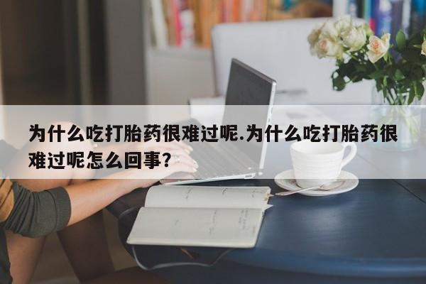 堕胎药购买为什么吃打胎药很难过呢.为什么吃打胎药很难过呢怎么回事？