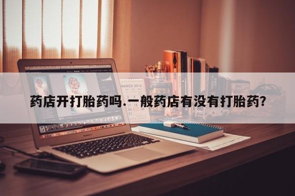 堕胎药购买药店开打胎药吗.一般药店有没有打胎药？