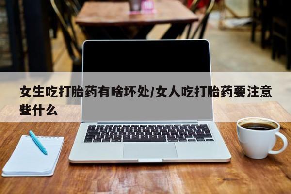堕胎药购买女生吃打胎药有啥坏处/女人吃打胎药要注意些什么