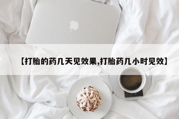 堕胎药购买【打胎的药几天见效果,打胎药几小时见效】