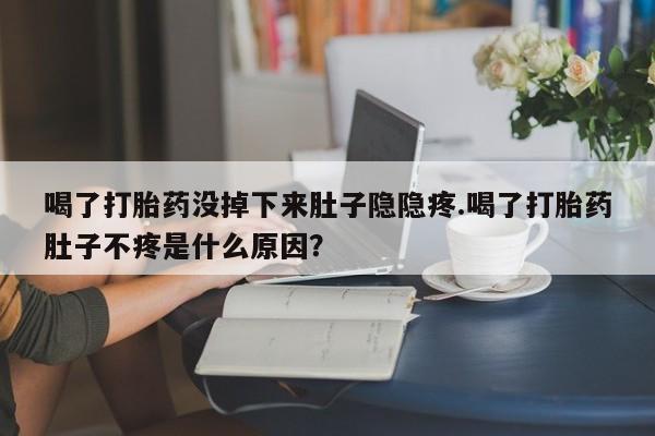 堕胎药购买喝了打胎药没掉下来肚子隐隐疼.喝了打胎药肚子不疼是什么原因？