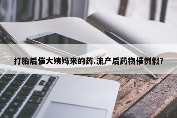 堕胎药购买打胎后催大姨妈来的药.流产后药物催例假？