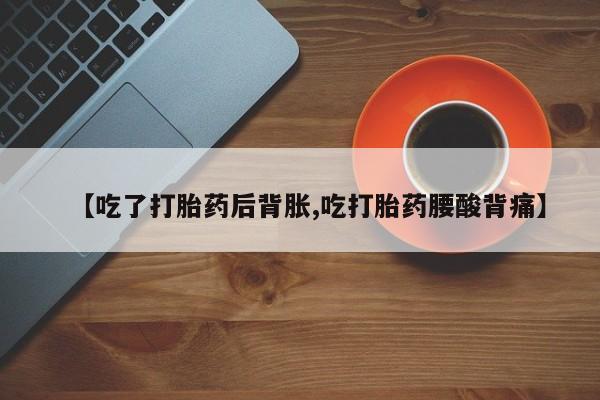 堕胎药购买【吃了打胎药后背胀,吃打胎药腰酸背痛】