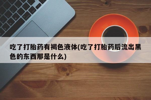堕胎药购买吃了打胎药有褐色液体(吃了打胎药后流出黑色的东西那是什么)
