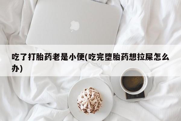 堕胎药购买吃了打胎药老是小便(吃完堕胎药想拉屎怎么办)