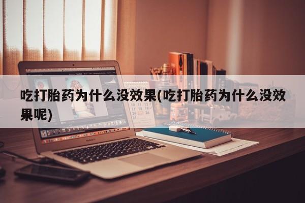 堕胎药购买吃打胎药为什么没效果(吃打胎药为什么没效果呢)