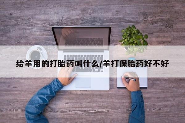 堕胎药购买给羊用的打胎药叫什么/羊打保胎药好不好