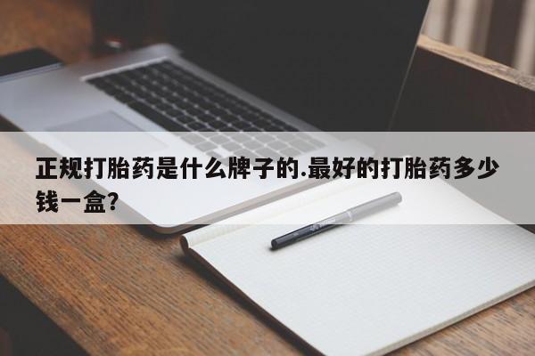 堕胎药购买正规打胎药是什么牌子的.最好的打胎药多少钱一盒？
