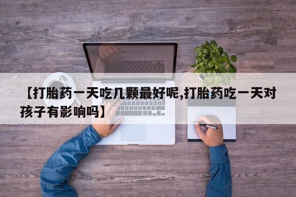 堕胎药购买【打胎药一天吃几颗最好呢,打胎药吃一天对孩子有影响吗】