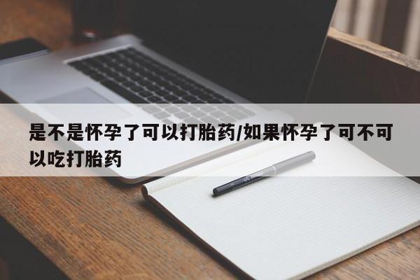 堕胎药购买是不是怀孕了可以打胎药/如果怀孕了可不可以吃打胎药