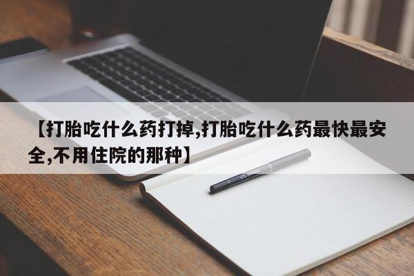 堕胎药购买【打胎吃什么药打掉,打胎吃什么药最快最安全,不用住院的那种】
