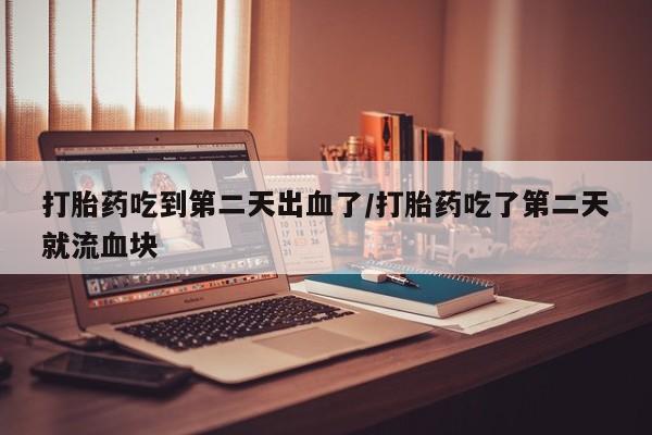 堕胎药购买打胎药吃到第二天出血了/打胎药吃了第二天就流血块