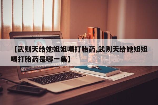 堕胎药购买【武则天给她姐姐喝打胎药,武则天给她姐姐喝打胎药是哪一集】