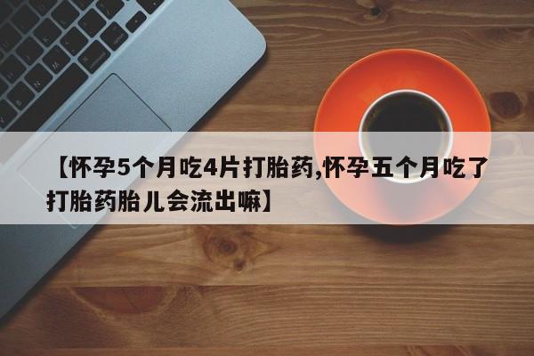 堕胎药购买【怀孕5个月吃4片打胎药,怀孕五个月吃了打胎药胎儿会流出嘛】