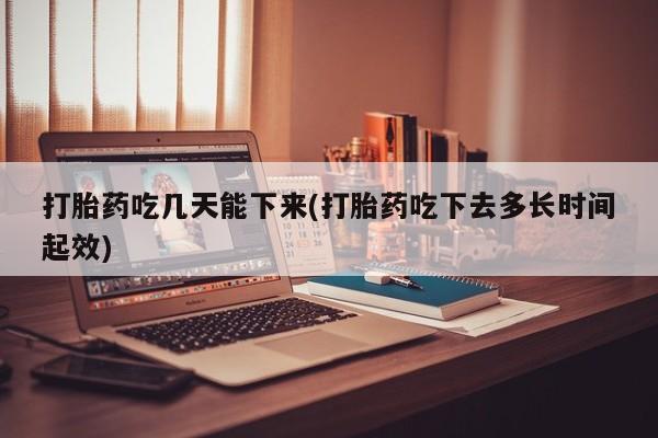 堕胎药购买打胎药吃几天能下来(打胎药吃下去多长时间起效)