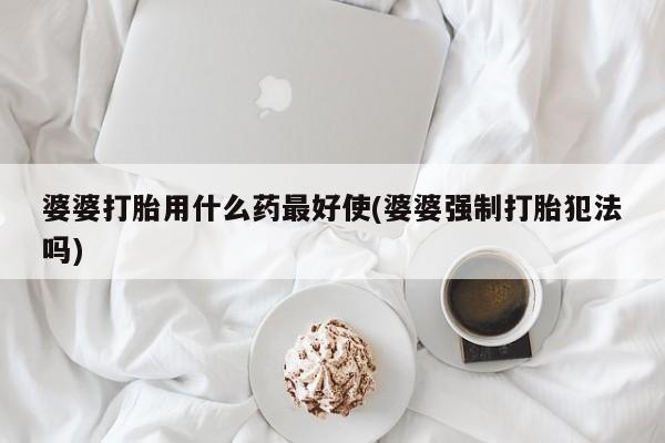 堕胎药购买婆婆打胎用什么药最好使(婆婆强制打胎犯法吗)