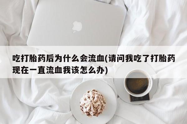 堕胎药购买吃打胎药后为什么会流血(请问我吃了打胎药现在一直流血我该怎么办)