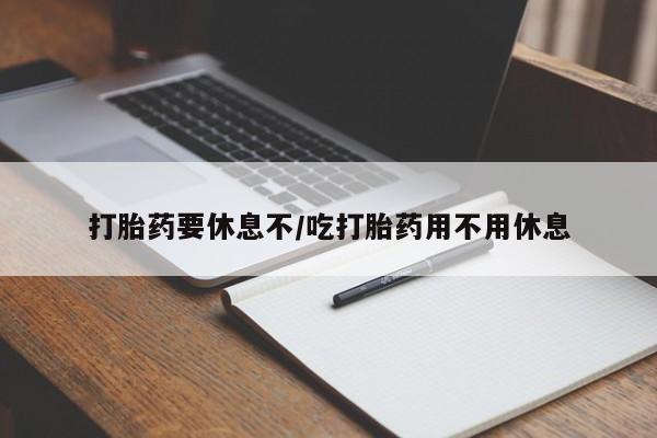 堕胎药购买打胎药要休息不/吃打胎药用不用休息