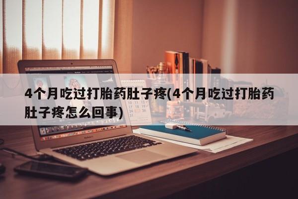 堕胎药购买4个月吃过打胎药肚子疼(4个月吃过打胎药肚子疼怎么回事)