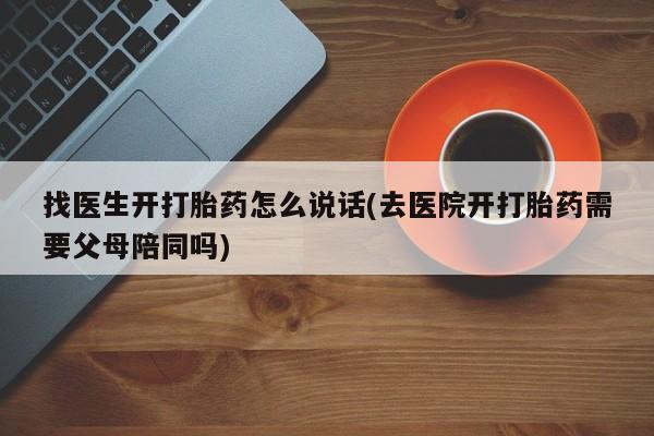 堕胎药购买找医生开打胎药怎么说话(去医院开打胎药需要父母陪同吗)